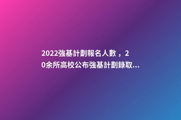 2022強基計劃報名人數，20余所高校公布強基計劃錄取結果-第1張-觀點-玄機派